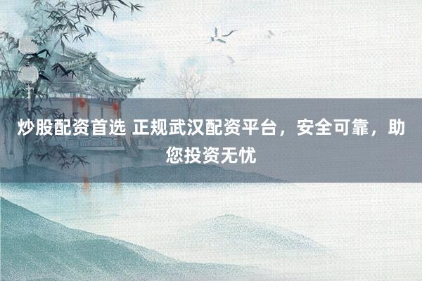 炒股配资首选 正规武汉配资平台，安全可靠，助您投资无忧