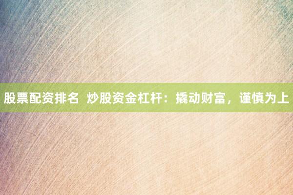 股票配资排名  炒股资金杠杆：撬动财富，谨慎为上