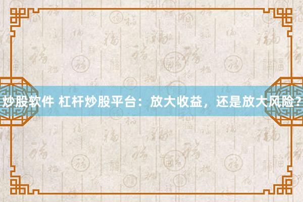 炒股软件 杠杆炒股平台：放大收益，还是放大风险？