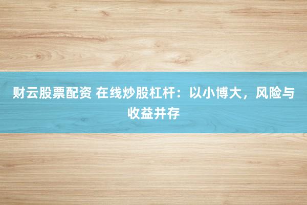 财云股票配资 在线炒股杠杆：以小博大，风险与收益并存