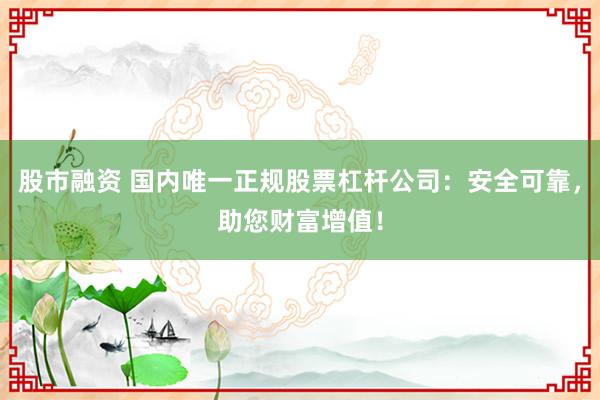 股市融资 国内唯一正规股票杠杆公司：安全可靠，助您财富增值！