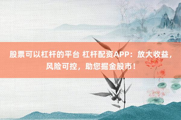 股票可以杠杆的平台 杠杆配资APP：放大收益，风险可控，助您掘金股市！