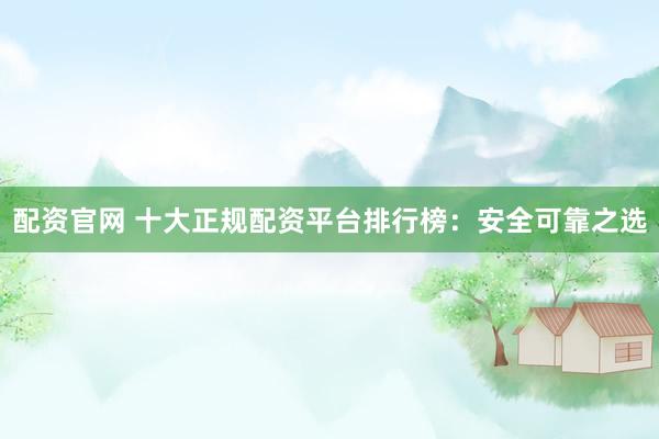 配资官网 十大正规配资平台排行榜：安全可靠之选