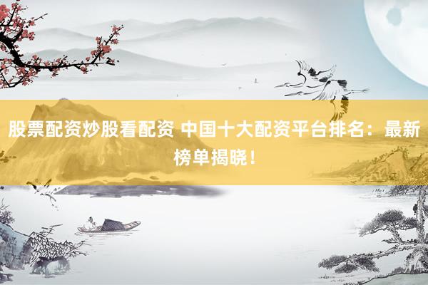 股票配资炒股看配资 中国十大配资平台排名：最新榜单揭晓！