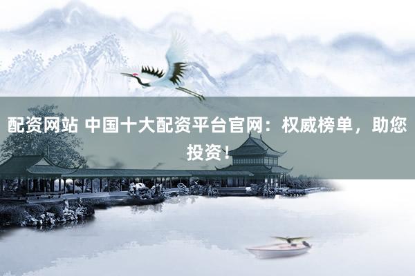 配资网站 中国十大配资平台官网：权威榜单，助您投资！