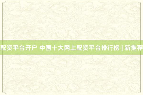 配资平台开户 中国十大网上配资平台排行榜 | 新推荐