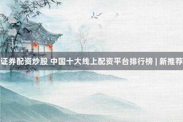 证券配资炒股 中国十大线上配资平台排行榜 | 新推荐