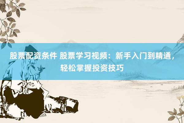股票配资条件 股票学习视频：新手入门到精通，轻松掌握投资技巧