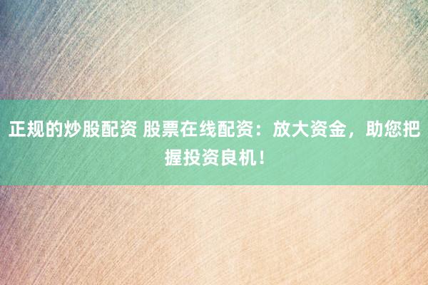 正规的炒股配资 股票在线配资：放大资金，助您把握投资良机！
