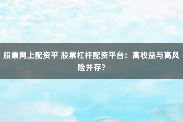 股票网上配资平 股票杠杆配资平台：高收益与高风险并存？