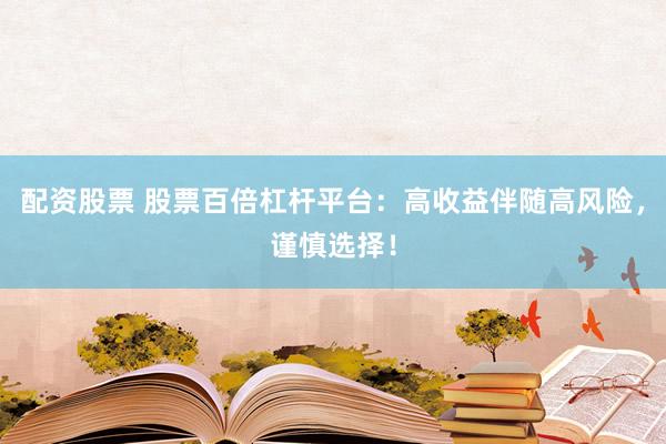配资股票 股票百倍杠杆平台：高收益伴随高风险，谨慎选择！