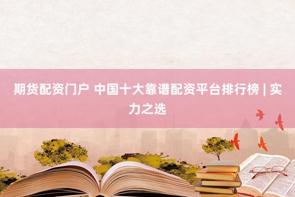 期货配资门户 中国十大靠谱配资平台排行榜 | 实力之选