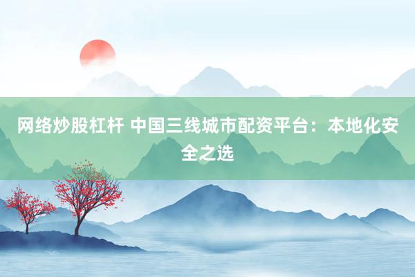 网络炒股杠杆 中国三线城市配资平台：本地化安全之选