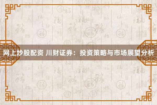 网上炒股配资 川财证券：投资策略与市场展望分析