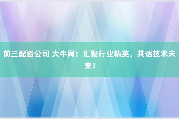 前三配资公司 大牛网：汇聚行业精英，共话技术未来！