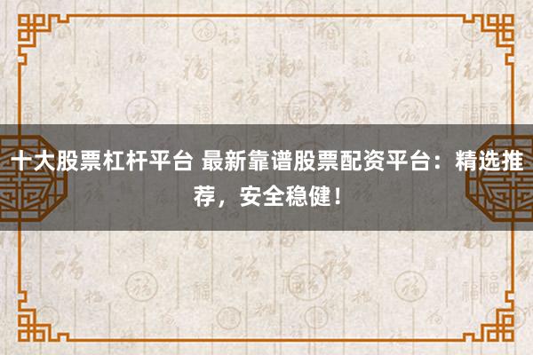 十大股票杠杆平台 最新靠谱股票配资平台：精选推荐，安全稳健！