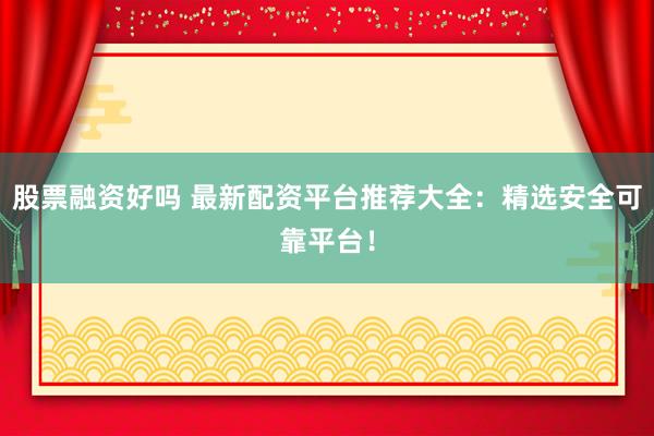 股票融资好吗 最新配资平台推荐大全：精选安全可靠平台！