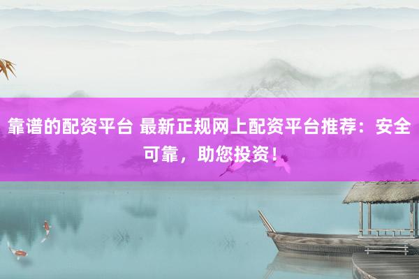 靠谱的配资平台 最新正规网上配资平台推荐：安全可靠，助您投资！