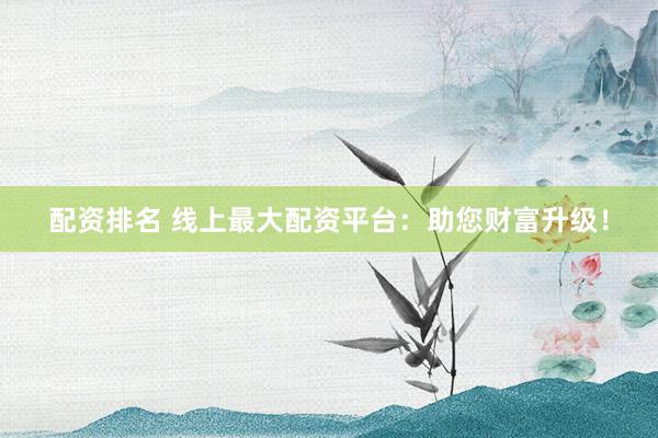 配资排名 线上最大配资平台：助您财富升级！