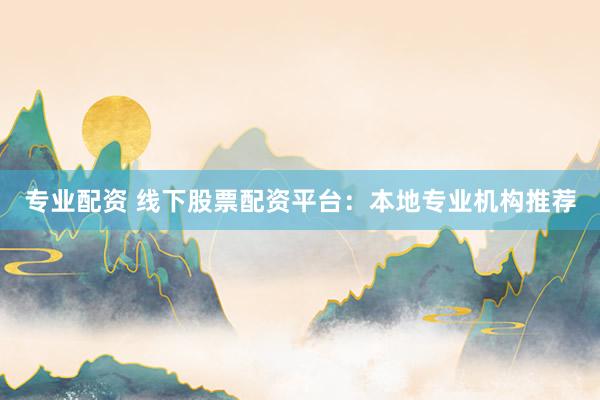 专业配资 线下股票配资平台：本地专业机构推荐