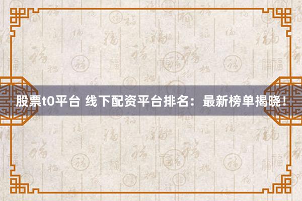股票t0平台 线下配资平台排名：最新榜单揭晓！