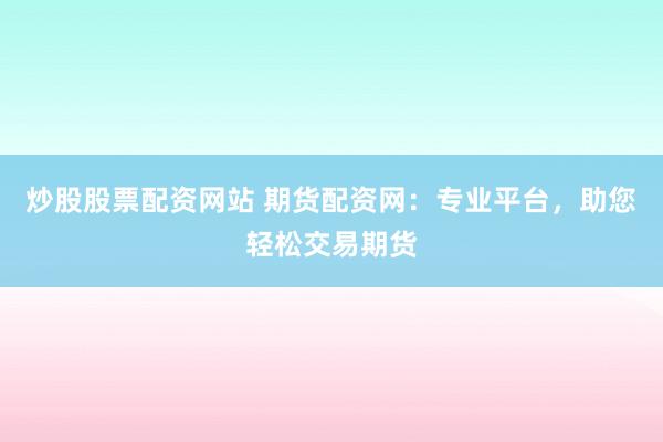 炒股股票配资网站 期货配资网：专业平台，助您轻松交易期货