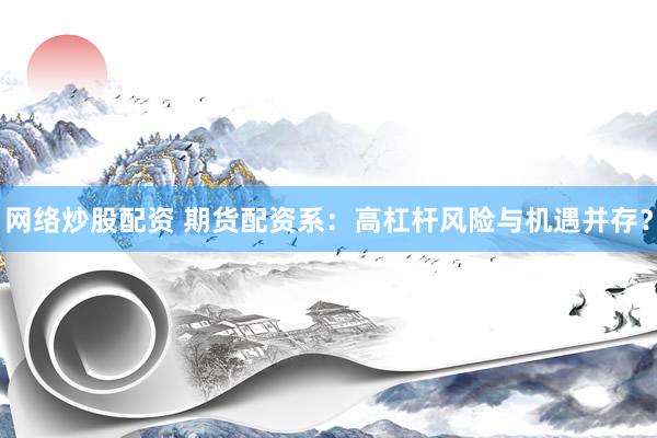 网络炒股配资 期货配资系：高杠杆风险与机遇并存？