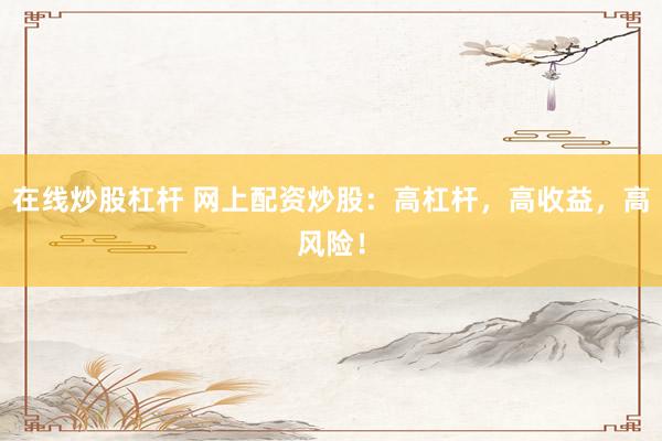 在线炒股杠杆 网上配资炒股：高杠杆，高收益，高风险！