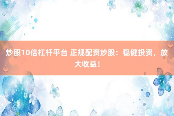 炒股10倍杠杆平台 正规配资炒股：稳健投资，放大收益！
