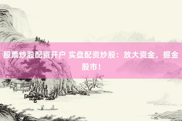 股票炒股配资开户 实盘配资炒股：放大资金，掘金股市！
