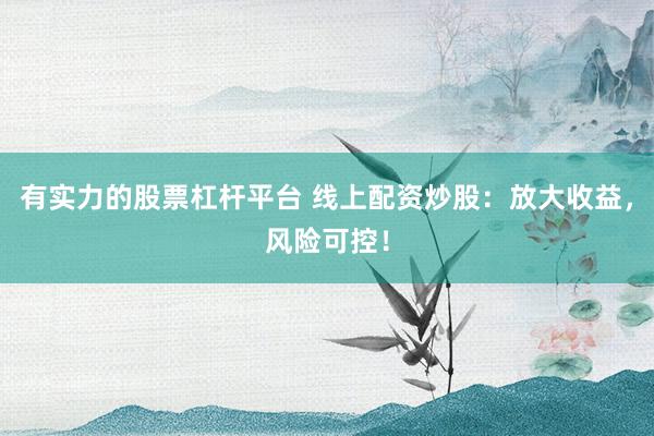有实力的股票杠杆平台 线上配资炒股：放大收益，风险可控！