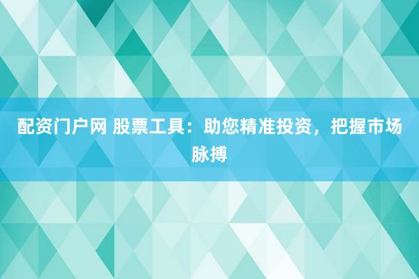 配资门户网 股票工具：助您精准投资，把握市场脉搏