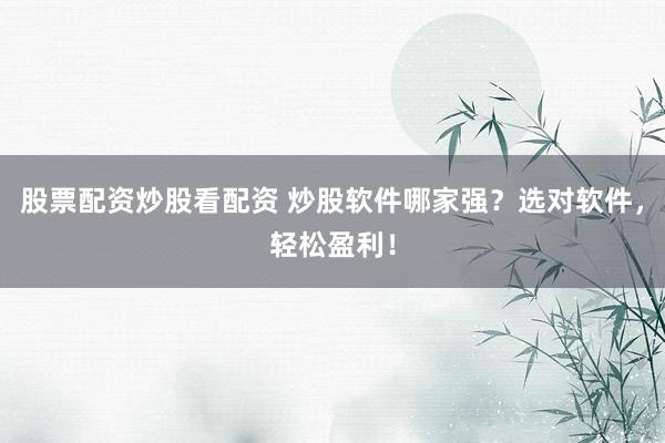 股票配资炒股看配资 炒股软件哪家强？选对软件，轻松盈利！