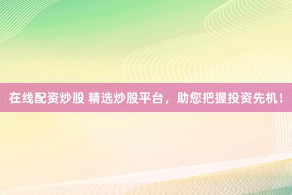 在线配资炒股 精选炒股平台，助您把握投资先机！