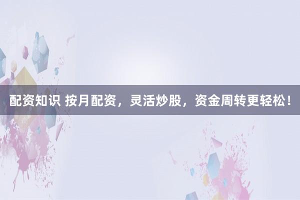 配资知识 按月配资，灵活炒股，资金周转更轻松！