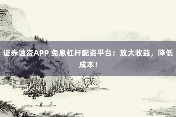 证券融资APP 免息杠杆配资平台：放大收益，降低成本！