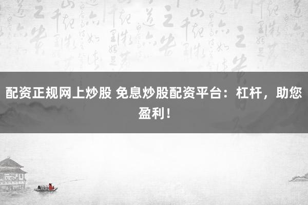 配资正规网上炒股 免息炒股配资平台：杠杆，助您盈利！