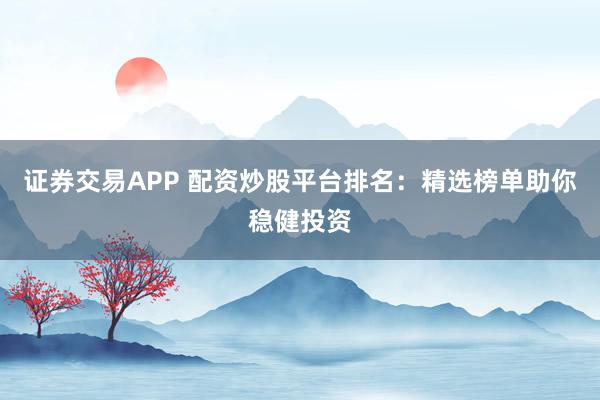 证券交易APP 配资炒股平台排名：精选榜单助你稳健投资