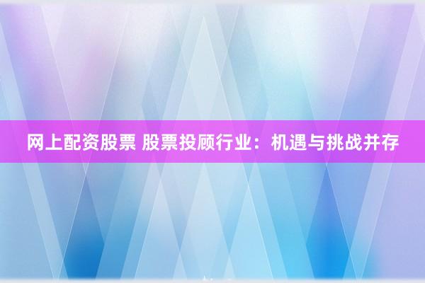 网上配资股票 股票投顾行业：机遇与挑战并存