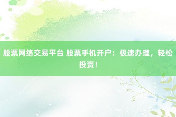 股票网络交易平台 股票手机开户：极速办理，轻松投资！