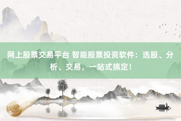 网上股票交易平台 智能股票投资软件：选股、分析、交易，一站式搞定！