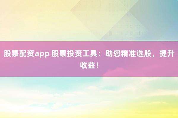 股票配资app 股票投资工具：助您精准选股，提升收益！