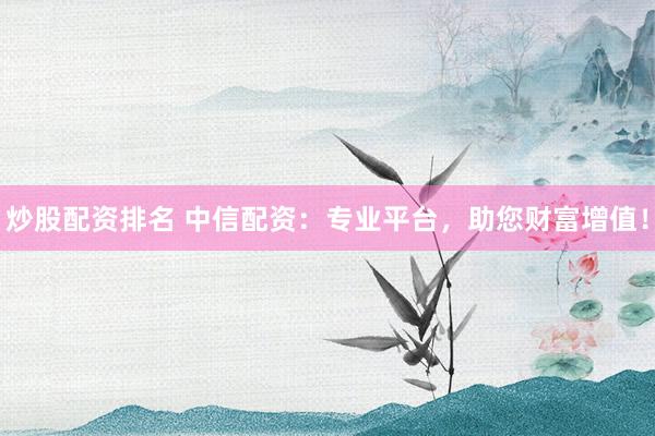 炒股配资排名 中信配资：专业平台，助您财富增值！