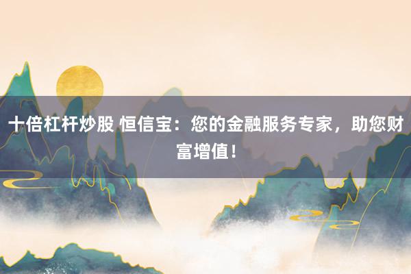 十倍杠杆炒股 恒信宝：您的金融服务专家，助您财富增值！