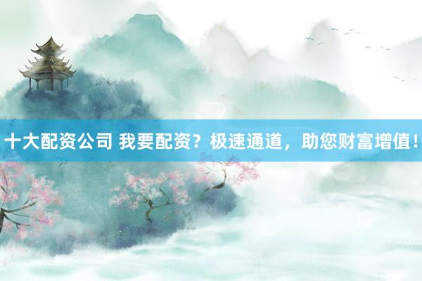 十大配资公司 我要配资？极速通道，助您财富增值！