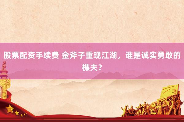 股票配资手续费 金斧子重现江湖，谁是诚实勇敢的樵夫？