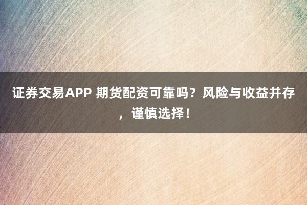 证券交易APP 期货配资可靠吗？风险与收益并存，谨慎选择！
