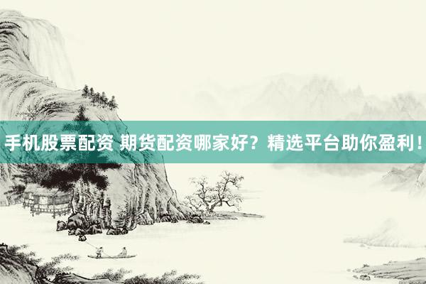 手机股票配资 期货配资哪家好？精选平台助你盈利！