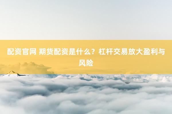配资官网 期货配资是什么？杠杆交易放大盈利与风险