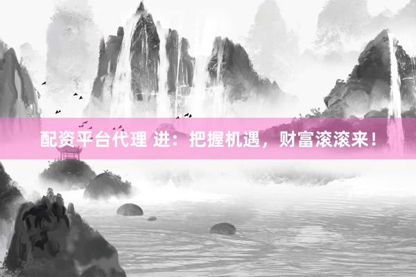 配资平台代理 进：把握机遇，财富滚滚来！